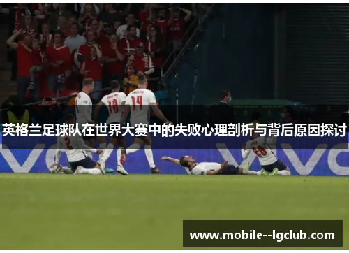 英格兰足球队在世界大赛中的失败心理剖析与背后原因探讨