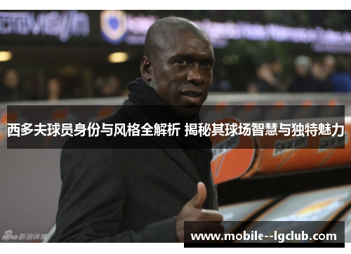西多夫球员身份与风格全解析 揭秘其球场智慧与独特魅力