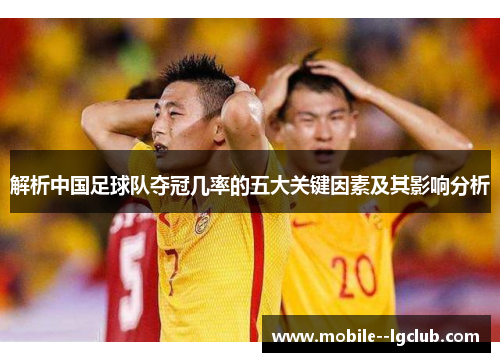 解析中国足球队夺冠几率的五大关键因素及其影响分析