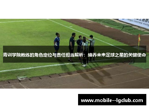 青训学院教练的角色定位与责任担当解析：培养未来足球之星的关键使命
