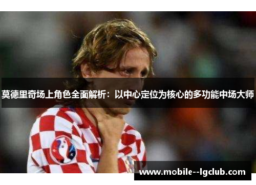 莫德里奇场上角色全面解析：以中心定位为核心的多功能中场大师