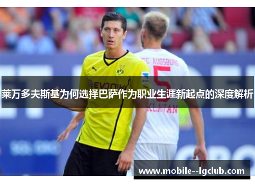 莱万多夫斯基为何选择巴萨作为职业生涯新起点的深度解析