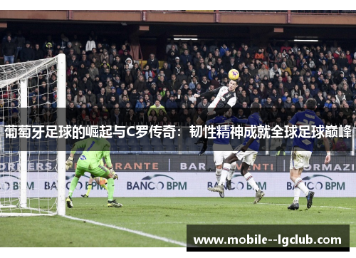 葡萄牙足球的崛起与C罗传奇：韧性精神成就全球足球巅峰