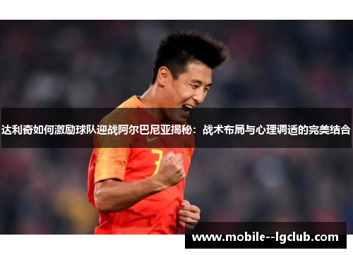 达利奇如何激励球队迎战阿尔巴尼亚揭秘：战术布局与心理调适的完美结合