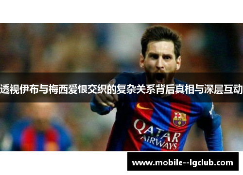 透视伊布与梅西爱恨交织的复杂关系背后真相与深层互动