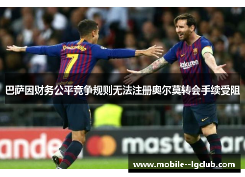 巴萨因财务公平竞争规则无法注册奥尔莫转会手续受阻 巴萨因财务公平竞争规则无法注册奥尔莫转会手续受阻