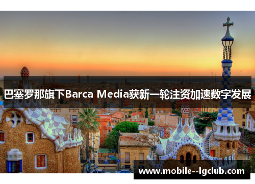 巴塞罗那旗下Barca Media获新一轮注资加速数字发展 巴塞罗那旗下Barca Media获新一轮注资加速数字发展