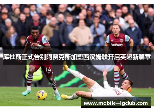 库杜斯正式告别阿贾克斯加盟西汉姆联开启英超新篇章 库杜斯正式告别阿贾克斯加盟西汉姆联开启英超新篇章