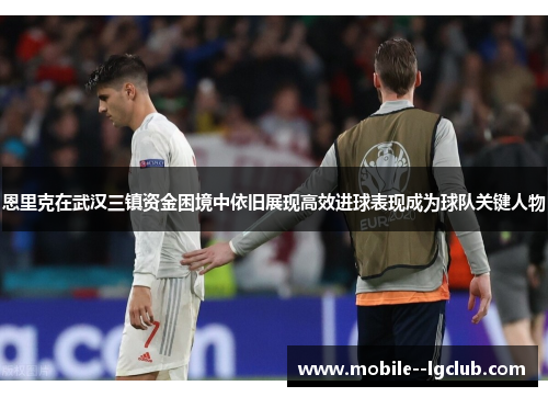 恩里克在武汉三镇资金困境中依旧展现高效进球表现成为球队关键人物 恩里克在武汉三镇资金困境中依旧展现高效进球表现成为球队关键人物
