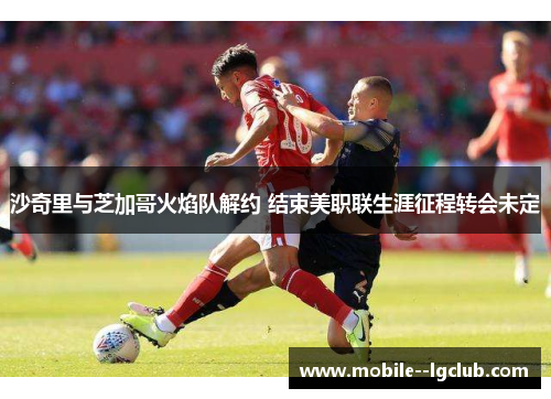 沙奇里与芝加哥火焰队解约 结束美职联生涯征程转会未定