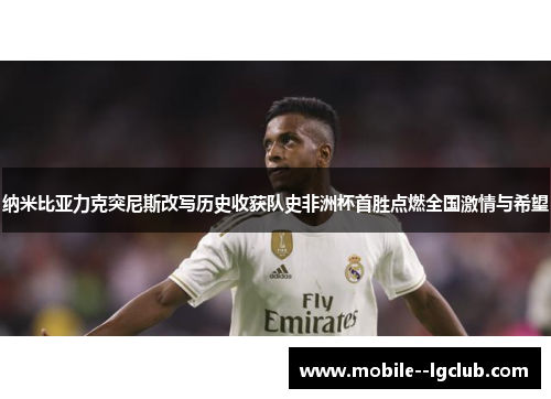 纳米比亚力克突尼斯改写历史收获队史非洲杯首胜点燃全国激情与希望 纳米比亚力克突尼斯改写历史收获队史非洲杯首胜点燃全国激情与希望