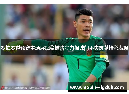 罗梅罗世预赛主场展现稳健防守力保球门不失贡献精彩表现 罗梅罗世预赛主场展现稳健防守力保球门不失贡献精彩表现