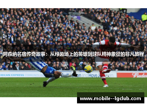 阿森纳名宿传奇故事：从绿茵场上的英雄到球队精神象征的非凡旅程