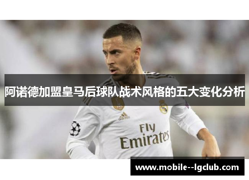 阿诺德加盟皇马后球队战术风格的五大变化分析 阿诺德加盟皇马后球队战术风格的五大变化分析