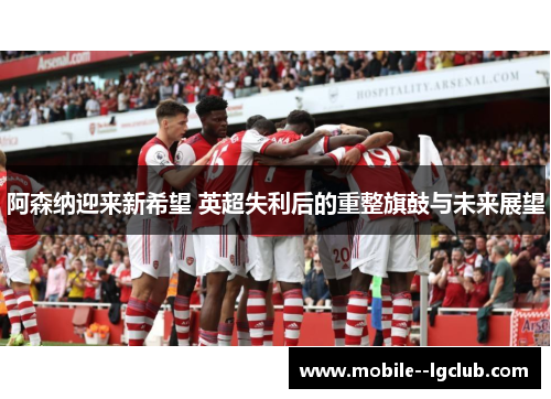 阿森纳迎来新希望 英超失利后的重整旗鼓与未来展望 阿森纳迎来新希望 英超失利后的重整旗鼓与未来展望