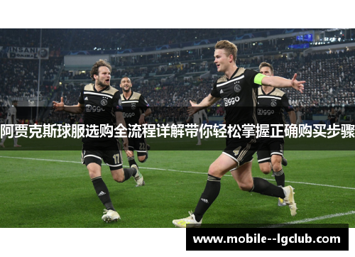 阿贾克斯球服选购全流程详解带你轻松掌握正确购买步骤 阿贾克斯球服选购全流程详解带你轻松掌握正确购买步骤