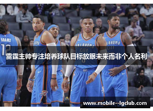 雷霆主帅专注培养球队目标放眼未来而非个人名利 雷霆主帅专注培养球队目标放眼未来而非个人名利