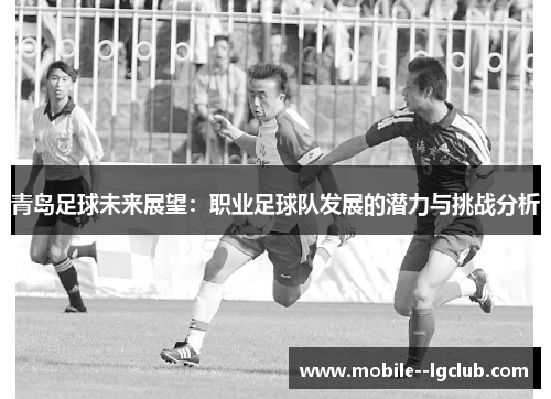 青岛足球未来展望：职业足球队发展的潜力与挑战分析