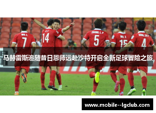 马赫雷斯追随昔日恩师远赴沙特开启全新足球冒险之旅