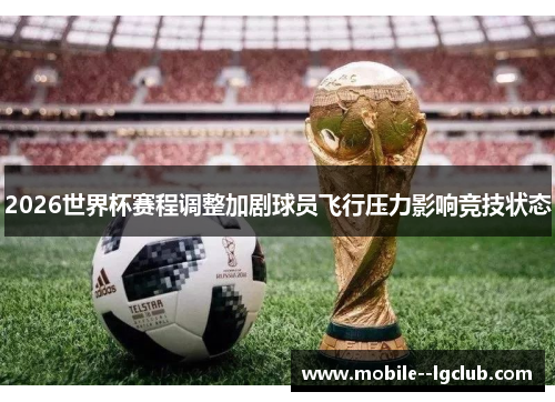 2026世界杯赛程调整加剧球员飞行压力影响竞技状态