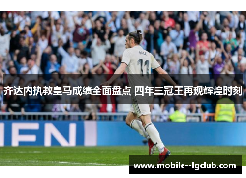齐达内执教皇马成绩全面盘点 四年三冠王再现辉煌时刻 齐达内执教皇马成绩全面盘点 四年三冠王再现辉煌时刻