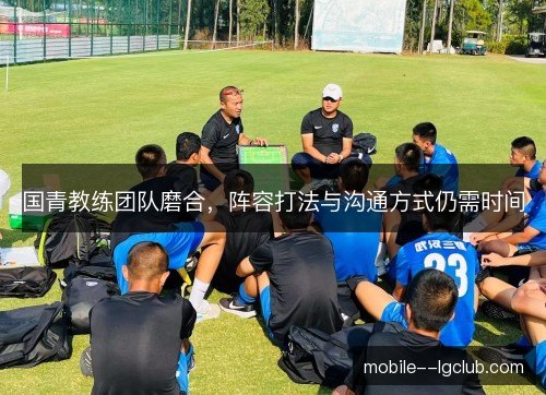 国青教练团队磨合，阵容打法与沟通方式仍需时间